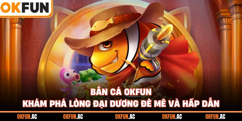 Bắn Cá OKFUN - Khám Phá Lòng Đại Dương Đê Mê Và Hấp Dẫn