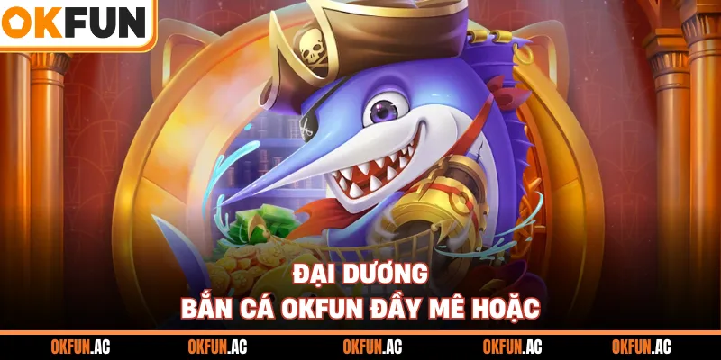 Đại dương bắn cá OKFUN đầy mê hoặc