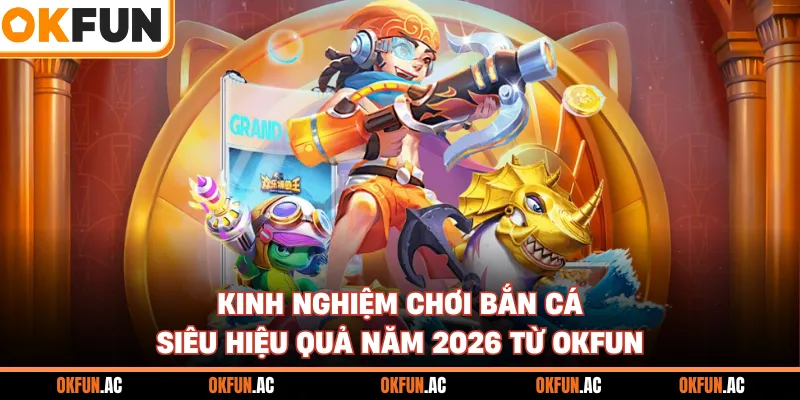 Kinh Nghiệm Chơi Bắn Cá Cực Hiệu Quả Năm 2026 Từ Nhà Cái OKFUN