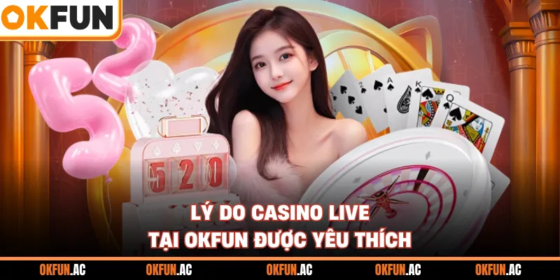 Lý do casino live tại OKFUN được yêu thích